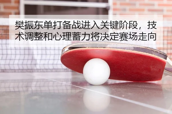 樊振东单打备战进入关键阶段，技术调整和心理蓄力将决定赛场走向